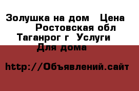 Золушка на дом › Цена ­ 500 - Ростовская обл., Таганрог г. Услуги » Для дома   